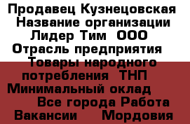 Продавец Кузнецовская › Название организации ­ Лидер Тим, ООО › Отрасль предприятия ­ Товары народного потребления (ТНП) › Минимальный оклад ­ 26 000 - Все города Работа » Вакансии   . Мордовия респ.